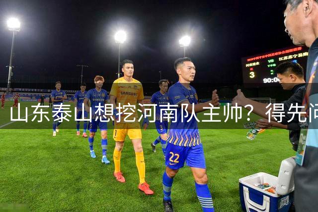 山东泰山想挖河南队主帅？得先问克雷桑答不答应，否则强扭瓜不甜